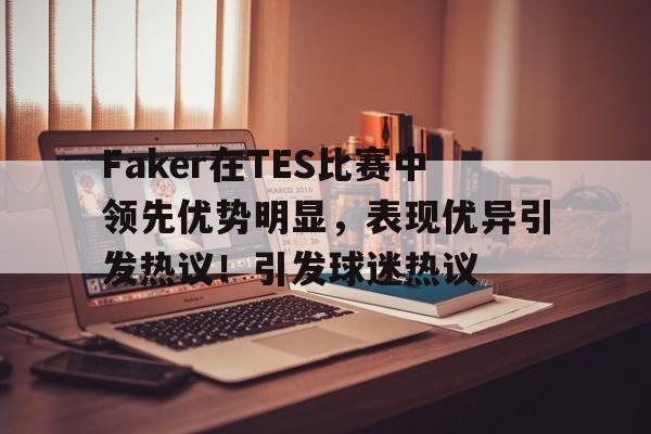 关于Faker在TES比赛中领先优势明显，表现优异引发热议！引发球迷热议的信息-开云首页入口