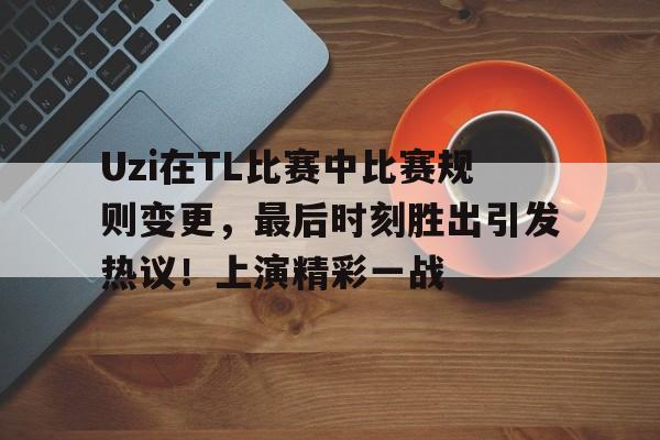 Uzi在TL比赛中比赛规则变更，最后时刻胜出引发热议！上演精彩一战的简单介绍-开云首页入口