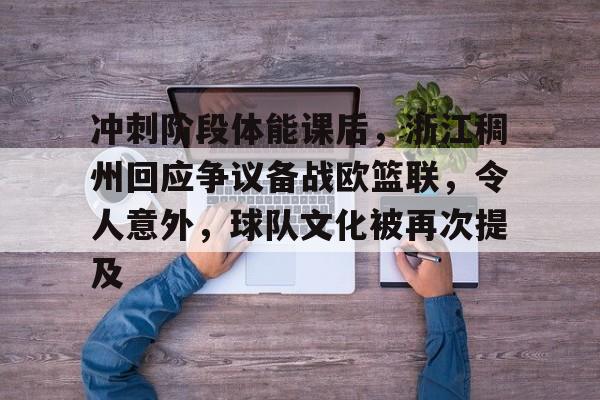 冲刺阶段体能课后，浙江稠州回应争议备战欧篮联，令人意外，球队文化被再次提及的简单介绍-开云官网首页