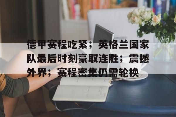 德甲赛程吃紧；英格兰国家队最后时刻豪取连胜；震撼外界；赛程密集仍需轮换的简单介绍-开云平台中国