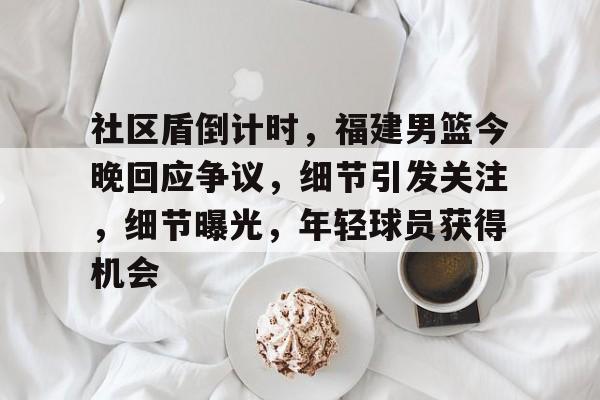 社区盾倒计时，福建男篮今晚回应争议，细节引发关注，细节曝光，年轻球员获得机会的简单介绍-开云