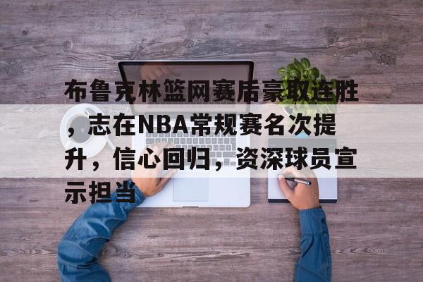 布鲁克林篮网赛后豪取连胜，志在NBA常规赛名次提升，信心回归，资深球员宣示担当的简单介绍-开云