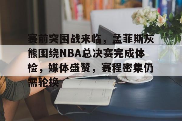 关于赛前突围战来临，孟菲斯灰熊围绕NBA总决赛完成体检，媒体盛赞，赛程密集仍需轮换的信息-开云官网首页