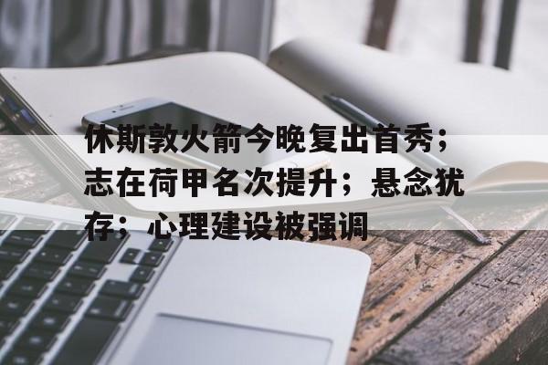 关于休斯敦火箭今晚复出首秀；志在荷甲名次提升；悬念犹存；心理建设被强调的信息-开云